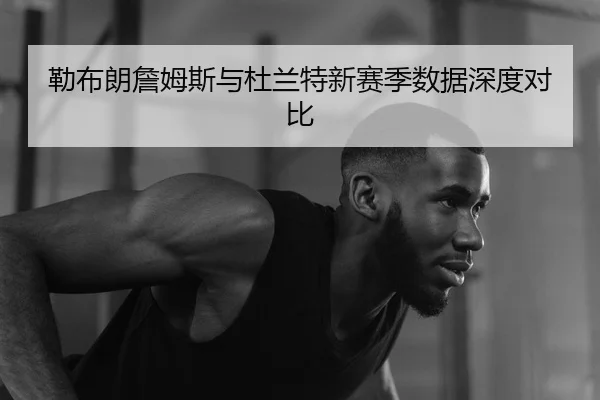 勒布朗詹姆斯与杜兰特新赛季数据深度对比