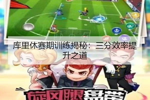 库里休赛期训练揭秘：三分效率提升之道